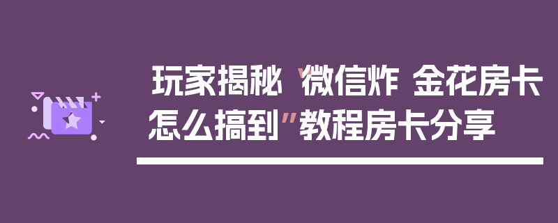 玩家揭秘“微信炸 金花房卡怎么搞到”教程房卡分享