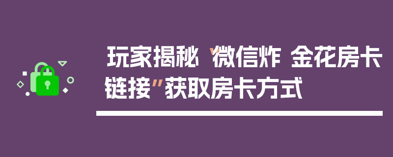 玩家揭秘“微信炸 金花房卡链接”获取房卡方式