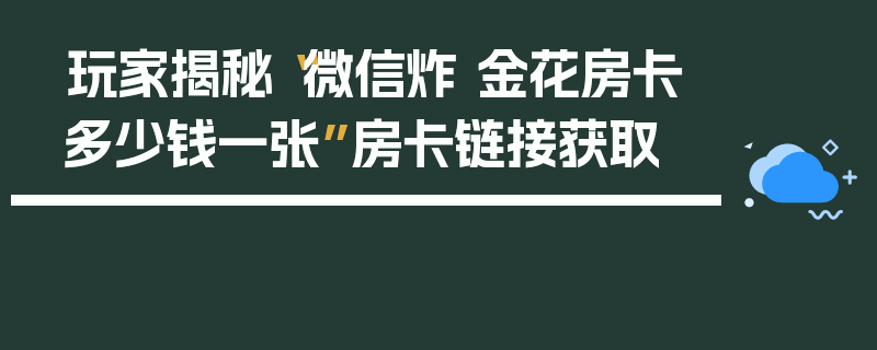 玩家揭秘“微信炸 金花房卡多少钱一张”房卡链接获取
