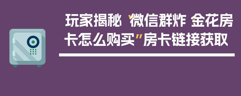 玩家揭秘“微信群炸·金花房卡怎么购买”房卡链接获取
