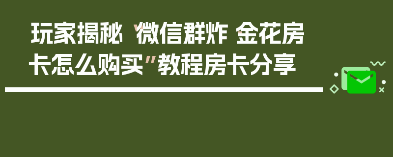 玩家揭秘“微信群炸·金花房卡怎么购买”教程房卡分享