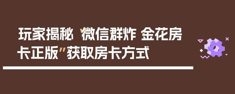 玩家揭秘“微信群炸·金花房卡正版”获取房卡方式
