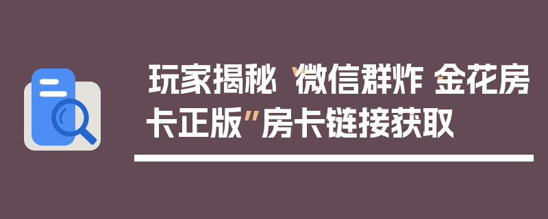 玩家揭秘“微信群炸·金花房卡正版”房卡链接获取