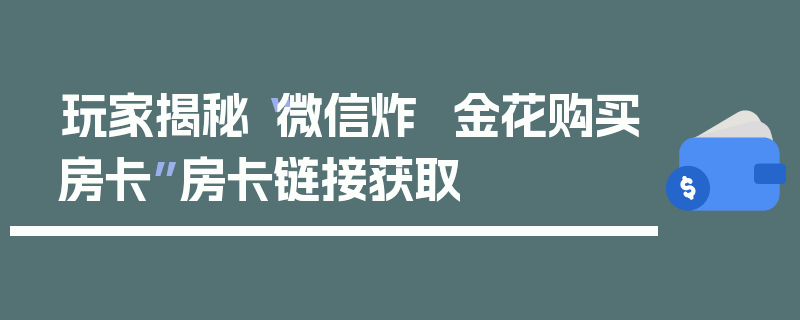 玩家揭秘“微信炸  金花购买房卡”房卡链接获取