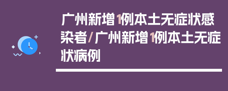 广州新增1例本土无症状感染者/广州新增1例本土无症状病例