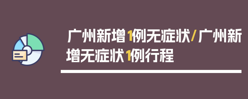 广州新增1例无症状/广州新增无症状1例行程