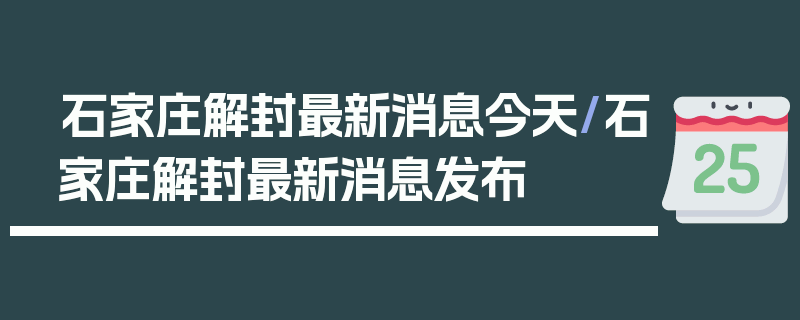 石家庄解封最新消息今天/石家庄解封最新消息发布