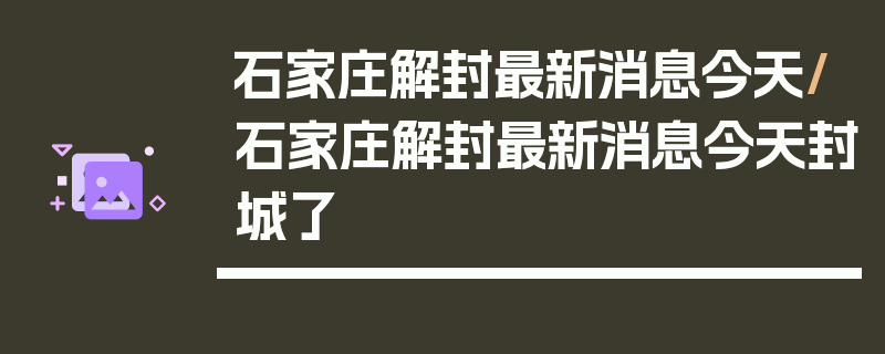 石家庄解封最新消息今天/石家庄解封最新消息今天封城了