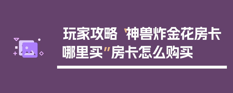 玩家攻略“神兽炸金花房卡哪里买”房卡怎么购买