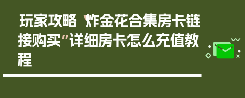 玩家攻略“炸金花合集房卡链接购买”详细房卡怎么充值教程