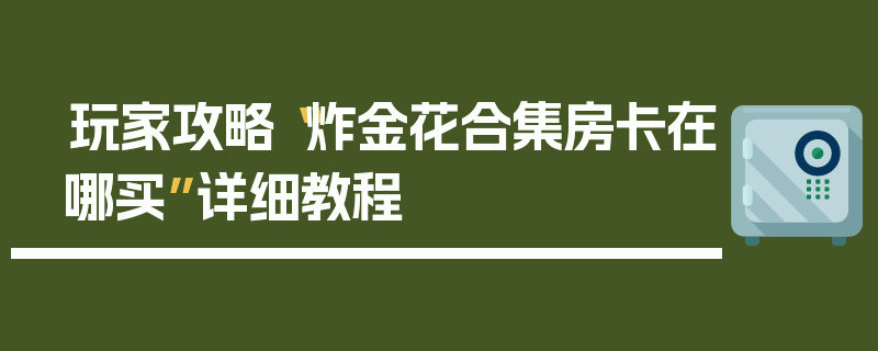 玩家攻略“炸金花合集房卡在哪买”详细教程
