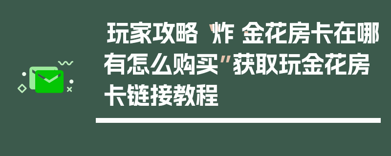 玩家攻略“炸·金花房卡在哪有怎么购买”获取玩金花房卡链接教程