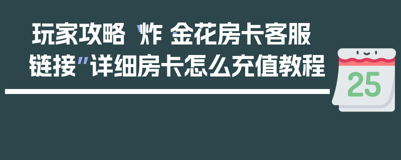 玩家攻略“炸·金花房卡客服链接”详细房卡怎么充值教程
