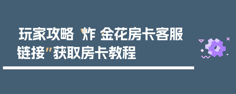 玩家攻略“炸·金花房卡客服链接”获取房卡教程