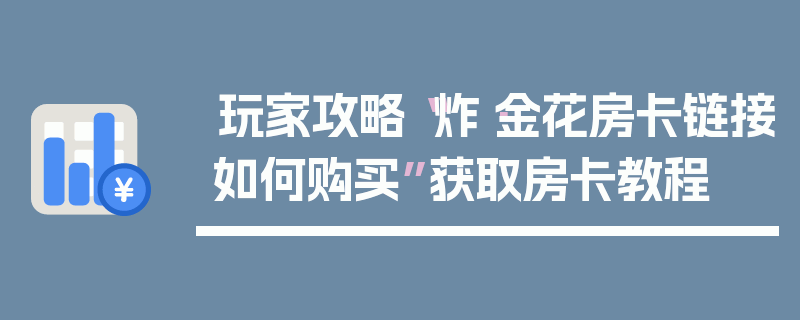 玩家攻略“炸·金花房卡链接如何购买”获取房卡教程