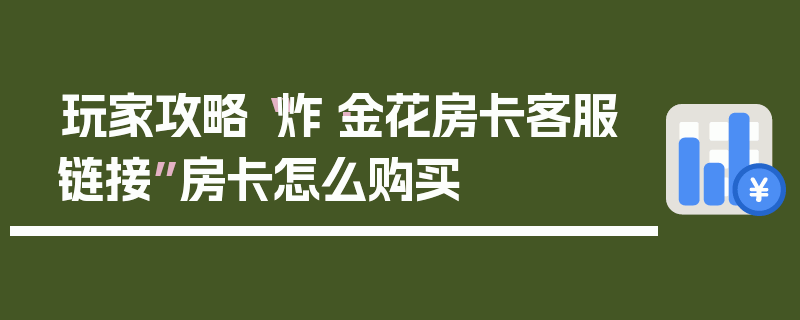 玩家攻略“炸·金花房卡客服链接”房卡怎么购买
