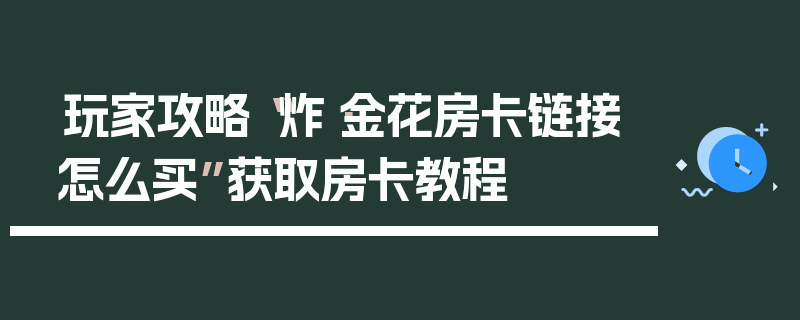 玩家攻略“炸·金花房卡链接怎么买”获取房卡教程