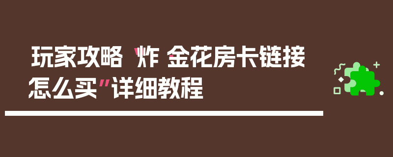 玩家攻略“炸·金花房卡链接怎么买”详细教程