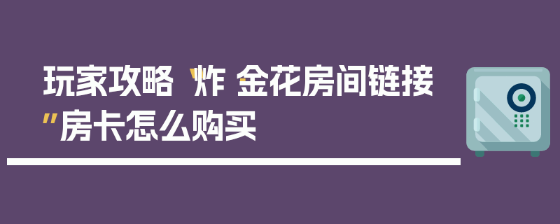 玩家攻略“炸·金花房间链接”房卡怎么购买