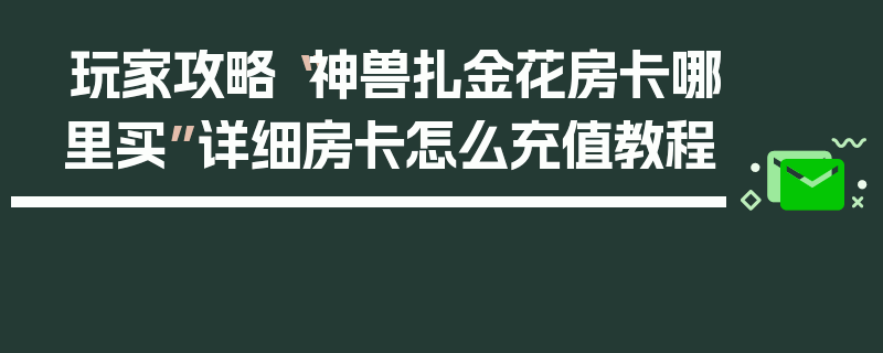 玩家攻略“神兽扎金花房卡哪里买”详细房卡怎么充值教程