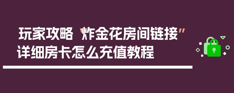 玩家攻略“炸金花房间链接”详细房卡怎么充值教程