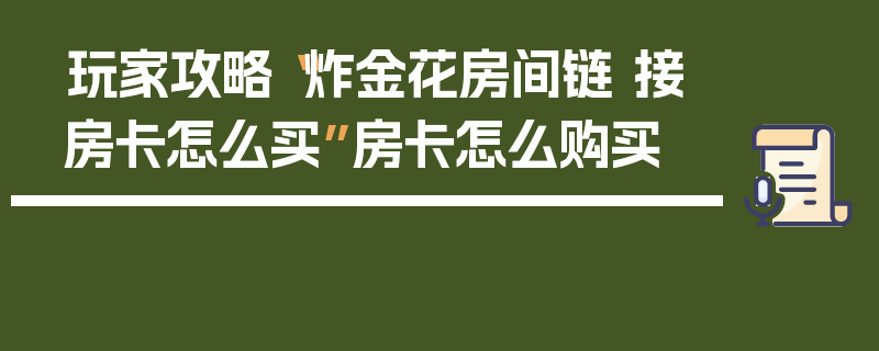 玩家攻略“炸金花房间链 接房卡怎么买”房卡怎么购买