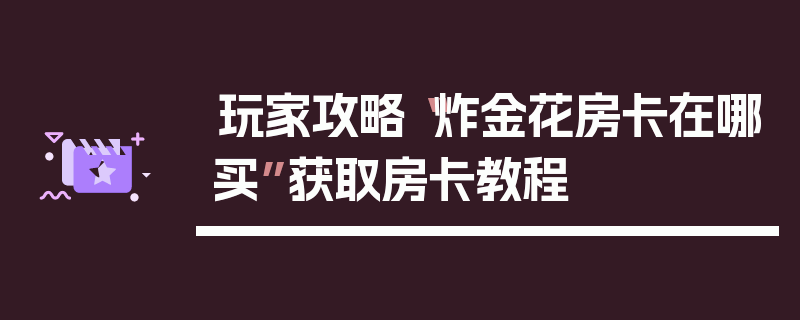 玩家攻略“炸金花房卡在哪买”获取房卡教程