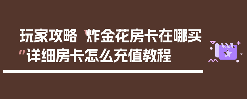 玩家攻略“炸金花房卡在哪买”详细房卡怎么充值教程