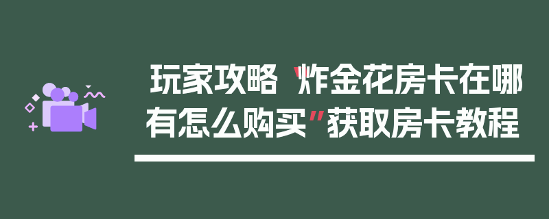 玩家攻略“炸金花房卡在哪有怎么购买”获取房卡教程