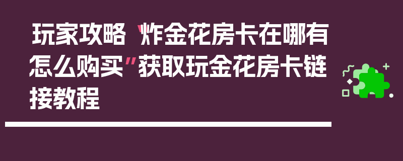 玩家攻略“炸金花房卡在哪有怎么购买”获取玩金花房卡链接教程