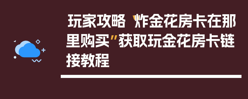 玩家攻略“炸金花房卡在那里购买”获取玩金花房卡链接教程