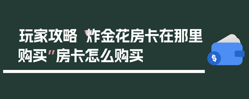 玩家攻略“炸金花房卡在那里购买”房卡怎么购买