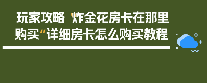 玩家攻略“炸金花房卡在那里购买”详细房卡怎么购买教程