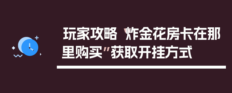 玩家攻略“炸金花房卡在那里购买”获取开挂方式