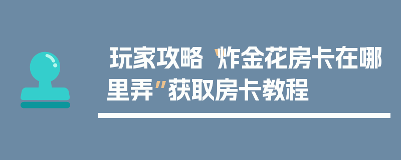 玩家攻略“炸金花房卡在哪里弄”获取房卡教程