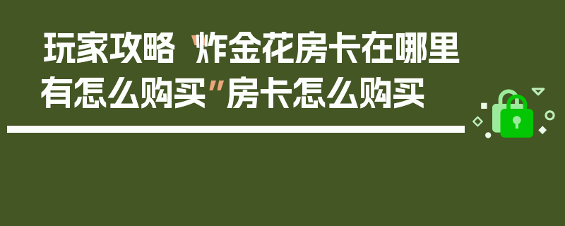 玩家攻略“炸金花房卡在哪里有怎么购买”房卡怎么购买