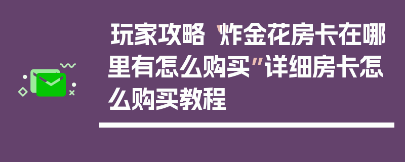 玩家攻略“炸金花房卡在哪里有怎么购买”详细房卡怎么购买教程