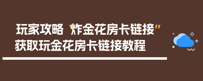 玩家攻略“炸金花房卡链接”获取玩金花房卡链接教程