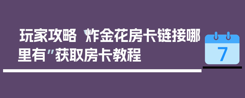 玩家攻略“炸金花房卡链接哪里有”获取房卡教程