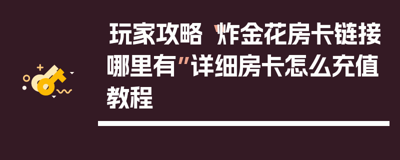 玩家攻略“炸金花房卡链接哪里有”详细房卡怎么充值教程