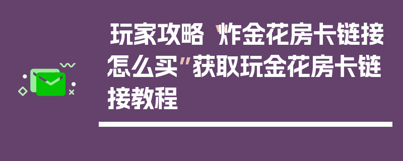 玩家攻略“炸金花房卡链接怎么买”获取玩金花房卡链接教程