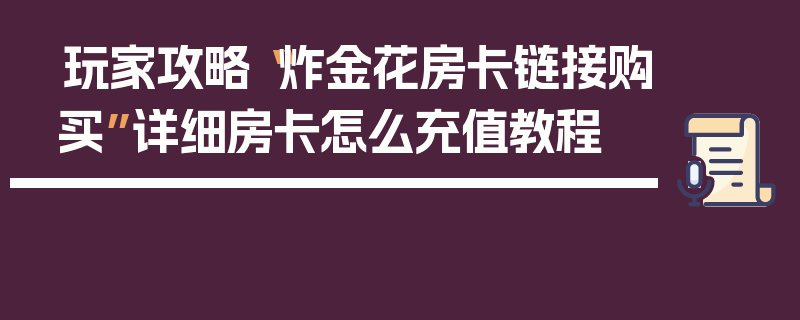 玩家攻略“炸金花房卡链接购买”详细房卡怎么充值教程
