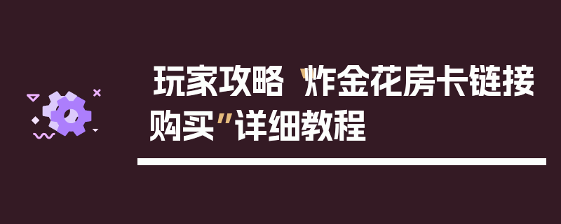 玩家攻略“炸金花房卡链接购买”详细教程