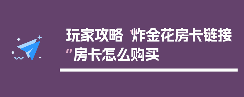 玩家攻略“炸金花房卡链接”房卡怎么购买