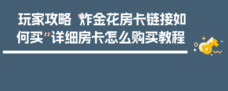 玩家攻略“炸金花房卡链接如何买”详细房卡怎么购买教程