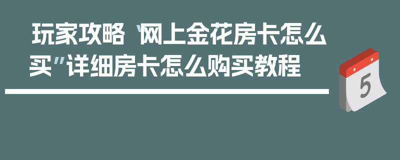 玩家攻略“网上金花房卡怎么买”详细房卡怎么购买教程