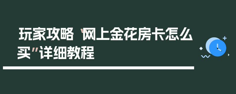 玩家攻略“网上金花房卡怎么买”详细教程