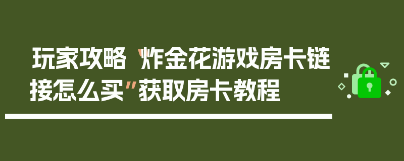 玩家攻略“炸金花游戏房卡链接怎么买”获取房卡教程