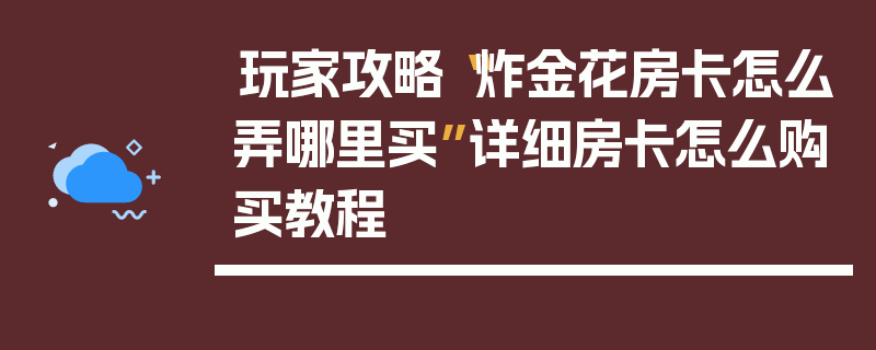 玩家攻略“炸金花房卡怎么弄哪里买”详细房卡怎么购买教程