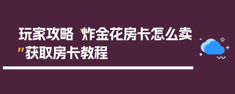玩家攻略“炸金花房卡怎么卖”获取房卡教程